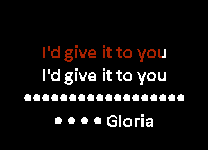 I'd give it to you

I'd give it to you

OOOOOOOOOOOOOOOOOO

0 0 0 0 Gloria