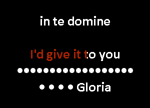 in te domine

I'd give it to you

OOOOOOOOOOOOOOOOOO

0 o 0 0 Gloria