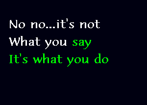 No no...it's not

What you say

It's what you do