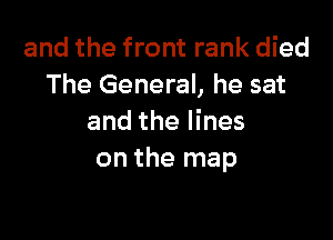 and the front rank died
The General, he sat

and the lines
on the map
