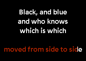 Black, and blue
and who knows

which is which

moved from side to side