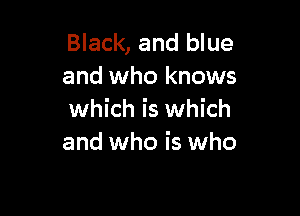 Black, and blue
and who knows

which is which
and who is who
