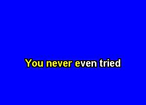 You never even tried