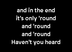 and in the end
it's only 'round

and 'round
and 'round
Haven't you heard