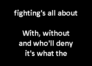 fighting's all about

With, without
and who'll deny
it's what the