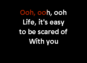 Ooh, ooh, ooh
Life, it's easy

to be scared of
With you