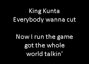 King Kunta
Everybody wanna cut

Now I run the game
got the whole
world talkin'