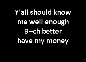 Y'all should know
me well enough

B--ch better
have my money