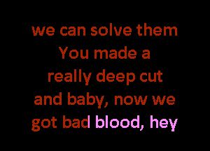 we can solve them
You made a

really deep cut
and baby, now we
got bad blood, hey