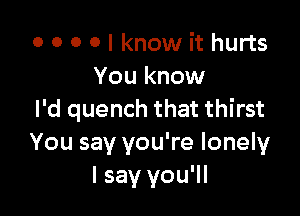 o 0 0 0 I know it hurts
You know

I'd quench that thirst
You say you're lonely
I say you'll