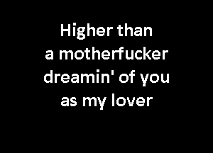 Higher than
a motherfucker

dreamin' of you
as my lover