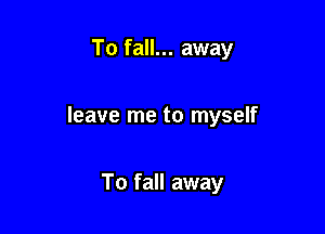 To fall... away

leave me to myself

To fall away