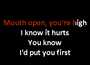 Mouth open, you're high

I know it hurts
You know
I'd put you first