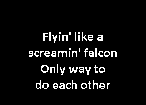 Flyin' like a

screamin' falcon
Only way to
do each other