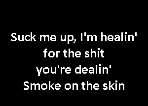 Suck me up, I'm healin'

for the shit
you're dealin'
Smoke on the skin