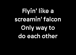 Flyin' like a
screamin' falcon

Only way to
do each other