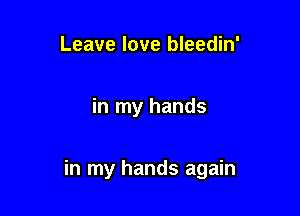 Leave love bleedin'

in my hands

in my hands again
