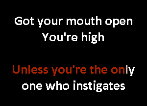 Got your mouth open
You're high

Unless you're the only
one who instigates