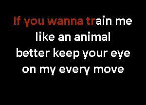 If you wanna train me
like an animal

better keep your eye
on my every move