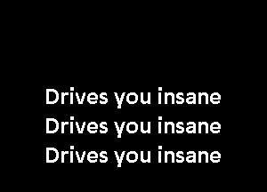 Drives you i nsane
Drives you insane
Drives you insane