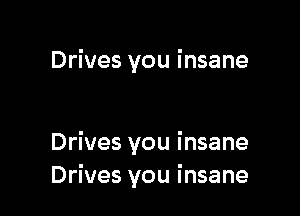 Drives you insane

Drives you insane
Drives you insane