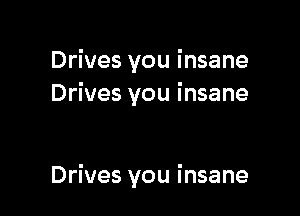 Drives you insane
Drives you insane

Drives you insane