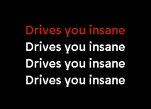 Drives you insane
Drives you insane

Drives you insane
Drives you insane