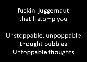 fuckin'juggernaut
that'll stomp you

Unstoppable, unpoppable
thought bubbles
Untoppable thoughts