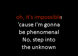 oh, it's impossible
'cause I'm gonna

be phenomenal
No, step into
the unknown