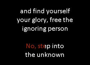 and find yourself
your glory, free the
ignoring person

N0, step into
the unknown