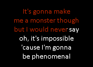 It's gonna make
me a monsterthough
but I would never say

oh, it's impossible

'cause I'm gonna

be phenomenal