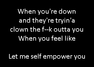 When you're down
and they're tryin'a
clown the f--k outta you

When you feel like

Let me self empower you