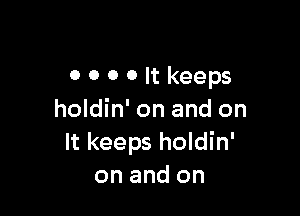 OOOOIt keeps

holdin' on and on
It keeps holdin'
on and on