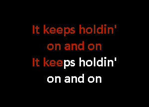 It keeps holdin'
on and on

It keeps holdin'
on and on