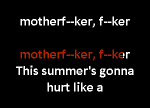 motherf--ker, f--ker

motherf--ker, f--ker
This summer's gonna
hurt like a