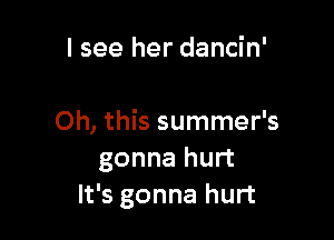 I see her dancin'

Oh, this summer's
gonna hurt
It's gonna hurt