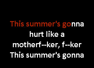 This summer's gonna

hurt like a
motherf--ker, f--ker
This summer's gonna