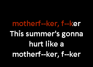 motherf--ker, f--ker

This summer's gonna
hurt like a
motherf--ker, f--ker