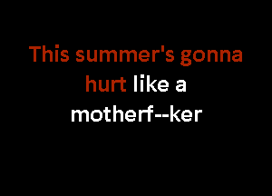 This summer's gonna
hurt like a

motherf--ker