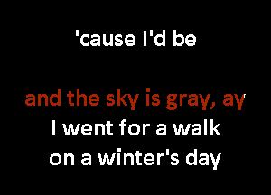 'cause I'd be

and the sky is gray, av
I went for a walk
on a winter's day