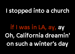 I stopped into a church

if I was in LA, ay, ay
0h, California dreamin'
on such a winter's day
