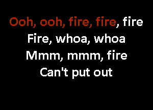 Ooh, ooh, fire, fire, fire
Fire, whoa, whoa

Mmm, mmm, fire
Can't put out