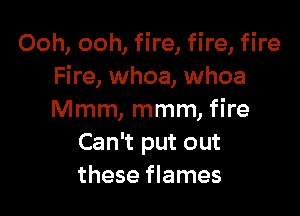 Ooh, ooh, fire, fire, fire
Fire, whoa, whoa

Mmm, mmm, fire
Can't put out
these flames