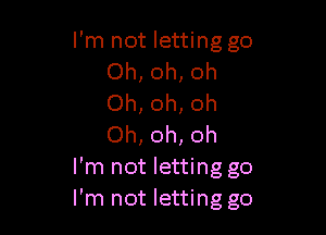 I'm not letting go
Oh, oh, oh
Oh, oh, oh

Oh, oh, oh
I'm not letting go
I'm not letting go
