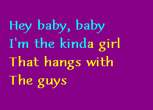 Hey baby, baby
I'm the kinda girl

That hangs with
The guys
