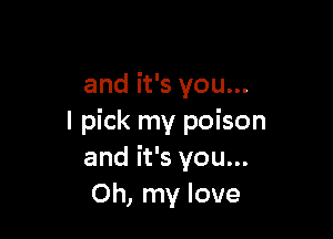 and it's you...

I pick my poison
and it's you...
Oh, my love