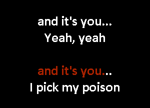 and it's you...
Yeah, yeah

and it's you...
I pick my poison