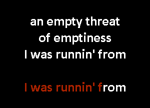 an empty threat
of emptiness

I was runnin' from

I was runnin' from