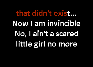 that didn't exist...
Now I am invincible

No, I ain't a scared
little girl no more