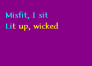 Misfit, I sit
Lit up, wicked